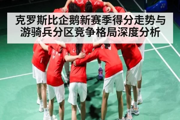 克罗斯比企鹅新赛季得分走势与游骑兵分区竞争格局深度分析