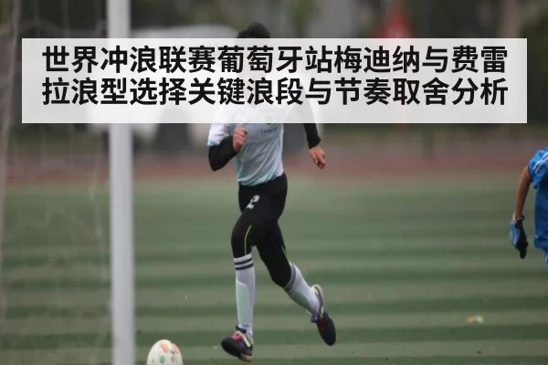 世界冲浪联赛葡萄牙站梅迪纳与费雷拉浪型选择关键浪段与节奏取舍分析