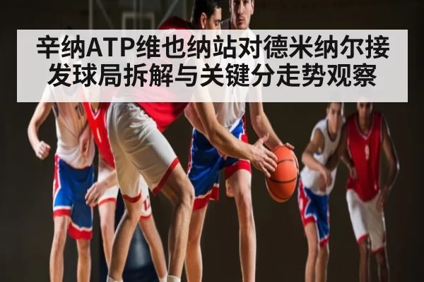 辛纳ATP维也纳站对德米纳尔接发球局拆解与关键分走势观察