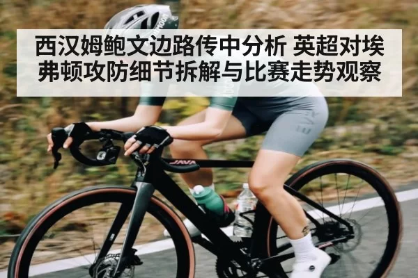 西汉姆鲍文边路传中分析 英超对埃弗顿攻防细节拆解与比赛走势观察